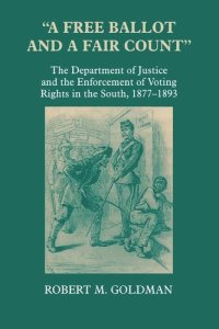 cover of the book A Free Ballot and a Fair Count: The Department of Justice and the Enforcement of Voting Rights in the South , 1877-1893