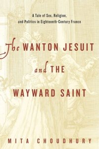 cover of the book The Wanton Jesuit and the Wayward Saint: A Tale of Sex, Religion, and Politics in Eighteenth-Century France