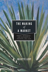 cover of the book The Making of a Market: Credit, Henequen, and Notaries in Yucatán, 1850–1900