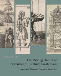 cover of the book The Moving Statues of Seventeenth-Century Amsterdam: Automata, Waxworks, Fountains, Labyrinths