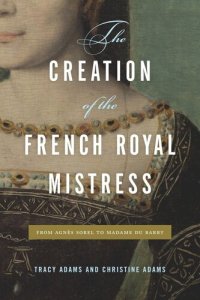 cover of the book The Creation of the French Royal Mistress: From Agnès Sorel to Madame Du Barry