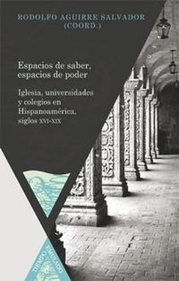 cover of the book Espacios de saber, espacios de poder: Iglesia, universidades y colegios en Hispanoamérica, siglos XVI-XIX