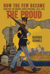 cover of the book How the Few Became the Proud: Crafting the Marine Corps Mystique, 1874-1918