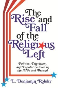 cover of the book The Rise and Fall of the Religious Left: Politics, Television, and Popular Culture in the 1970s and Beyond