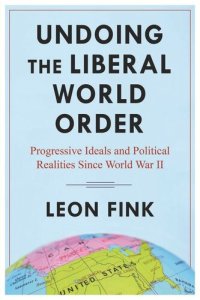 cover of the book Undoing the Liberal World Order: Progressive Ideals and Political Realities Since World War II