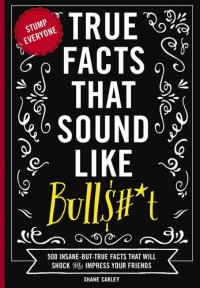 cover of the book True Facts That Sound Like Bull$#*t: 500 Insane-But-True Facts That Will Shock and Impress Your Friends