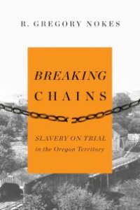 cover of the book Breaking Chains: Slavery on Trial in the Oregon Territory