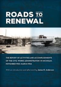 cover of the book Roads to Renewal: The Report of Activities and Accomplishments of the Civil Works Administration in Michigan, November 1933-March 1934