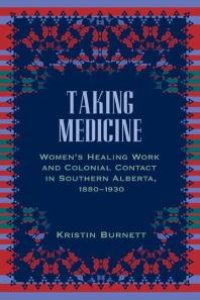 cover of the book Taking Medicine: Women's Healing Work and Colonial Contact in Southern Alberta, 1880-1930