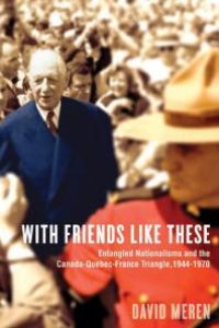 cover of the book With Friends Like These: Entangled Nationalisms and the Canada-Quebec-France Triangle, 1944-1970