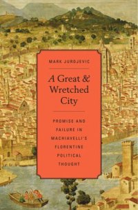 cover of the book A Great and Wretched City: Promise and Failure in Machiavelli’s Florentine Political Thought