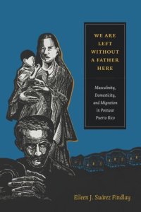 cover of the book We Are Left without a Father Here: Masculinity, Domesticity, and Migration in Postwar Puerto Rico
