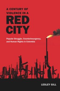 cover of the book A Century of Violence in a Red City: Popular Struggle, Counterinsurgency, and Human Rights in Colombia