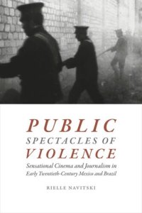 cover of the book Public Spectacles of Violence: Sensational Cinema and Journalism in Early Twentieth-Century Mexico and Brazil