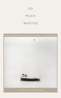 cover of the book So Much Wasted: Hunger, Performance, and the Morbidity of Resistance