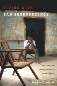 cover of the book Living with Bad Surroundings: War, History, and Everyday Moments in Northern Uganda