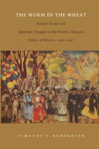 cover of the book The Worm in the Wheat: Rosalie Evans and Agrarian Struggle in the Puebla-Tlaxcala Valley of Mexico, 1906-1927