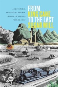 cover of the book From King Cane to the Last Sugar Mill: Agricultural Technology and the Making of Hawai‘i’s Premier Crop