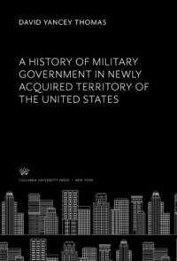 cover of the book A History of Military Government in Newly Acquired Territory of the United States