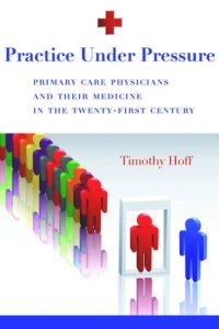 cover of the book Practice Under Pressure: Primary Care Physicians and Their Medicine in the Twenty-first Century