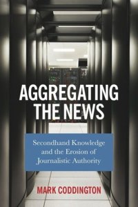 cover of the book Aggregating the News: Secondhand Knowledge and the Erosion of Journalistic Authority