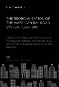 cover of the book The Reorganization of the American Railroad System, 1893–1900: A Study of the Effects of the Panic of 1893, the Ensuing Depression, and the First Years of Recovery on Railroad Organization and Financing