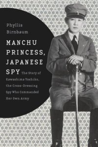 cover of the book Manchu Princess, Japanese Spy: The Story of Kawashima Yoshiko, the Cross-Dressing Spy Who Commanded Her Own Army