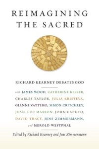 cover of the book Reimagining the Sacred: Richard Kearney Debates God with James Wood, Catherine Keller, Charles Taylor, Julia Kristeva, Gianni Vattimo, Simon Critchley, Jean-Luc Marion, John Caputo, David Tracy, Jens Zimmermann, and Merold Westphal