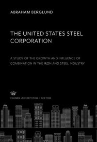 cover of the book The United States Steel Corporation: A Study of the Growth and Influence of Combination in the Iron and Steel Industry