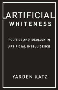 cover of the book Artificial Whiteness: Politics and Ideology in Artificial Intelligence