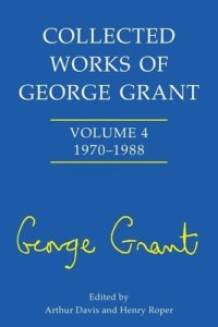 cover of the book Collected Works of George Grant: Vol. 4: 1970 - 1988