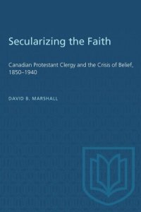 cover of the book Secularizing the Faith: Canadian Protestant Clergy and the Crisis of Belief 1850-1940