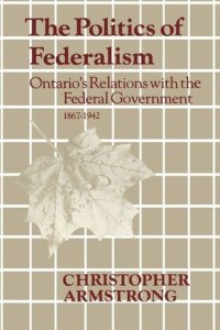 cover of the book The Politics of Federalism: Ontario's Relations with the Federal Government. 1867-1942