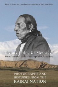 cover of the book Pictures Bring Us Messages / Sinaakssiiksi aohtsimaahpihkookiyaawa: Photographs and Histories from the Kainai Nation