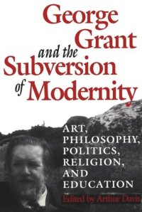 cover of the book George Grant and the Subversion of Modernity: Art, Philosophy, Religion, Politics and Education