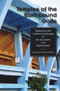 cover of the book Temples of the Earthbound Gods: Stadiums in the Cultural Landscapes of Rio de Janeiro and Buenos Aires