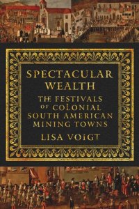 cover of the book Spectacular Wealth: The Festivals of Colonial South American Mining Towns