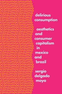 cover of the book Delirious Consumption: Aesthetics and Consumer Capitalism in Mexico and Brazil