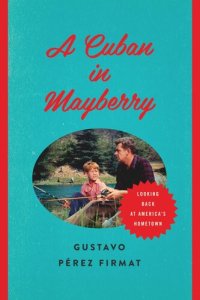 cover of the book A Cuban in Mayberry: Looking Back at America's Hometown