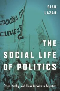 cover of the book The Social Life of Politics: Ethics, Kinship, and Union Activism in Argentina