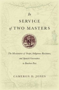 cover of the book In Service of Two Masters: The Missionaries of Ocopa, Indigenous Resistance, and Spanish Governance in Bourbon Peru