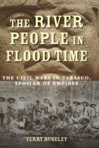 cover of the book The River People in Flood Time: The Civil Wars in Tabasco, Spoiler of Empires