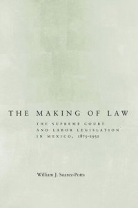 cover of the book The Making of Law: The Supreme Court and Labor Legislation in Mexico, 1875–1931