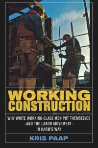 cover of the book Working Construction: Why White Working-Class Men Put Themselves—and the Labor Movement—in Harm's Way