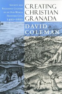 cover of the book Creating Christian Granada: Society and Religious Culture in an Old-World Frontier City, 1492–1600