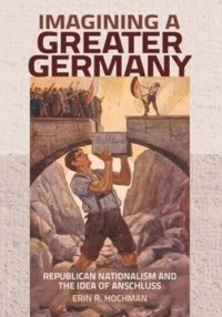 cover of the book Imagining a Greater Germany: Republican Nationalism and the Idea of Anschluss