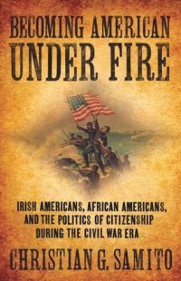 cover of the book Becoming American under Fire: Irish Americans, African Americans, and the Politics of Citizenship during the Civil War Era