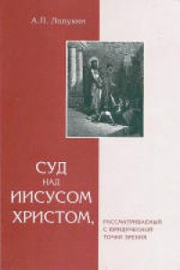 cover of the book Суд над Иисусом Христом, рассматриваемый с юридической точки зрения. Подготовка текста, статья об авторе и библиография: О.М.Андрианов, Ю.Ф.Петрунин. В оформлении книги использованы гравюры Юлиуса Шнорр фон Карольсфельда и Гюстава Доре