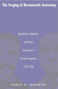 cover of the book The Forging of Bureaucratic Autonomy: Reputations, Networks, and Policy Innovation in Executive Agencies, 1862-1928