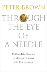 cover of the book Through the Eye of a Needle: Wealth, the Fall of Rome, and the Making of Christianity in the West, 350-550 AD